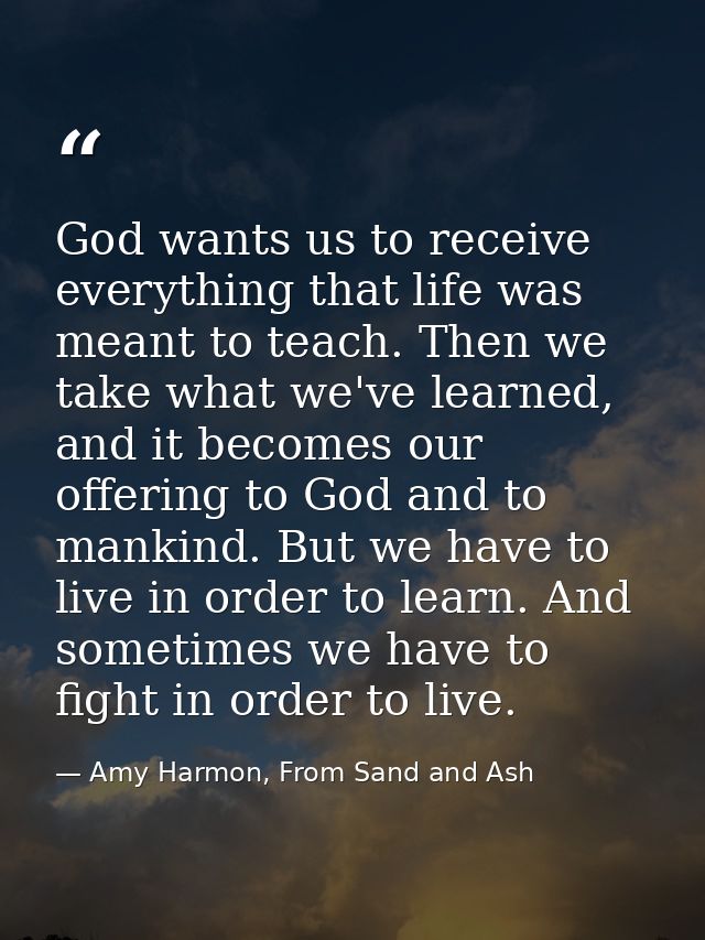 God wants us to receive everything that life was meant to teach. Then we take what we've learned, and it becomes our off — Amy Harmon, From Sand and Ash