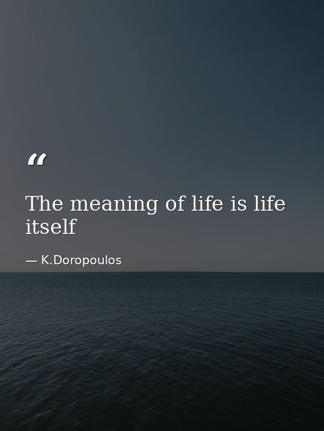 The meaning of life is life itself — K.Doropoulos