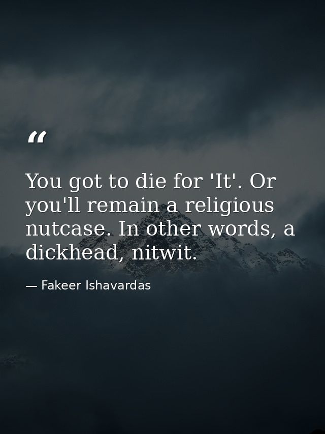 You got to die for 'It'. Or you'll remain a religious nutcase. In other words, a dickhead, nitwit. — Fakeer Ishavardas