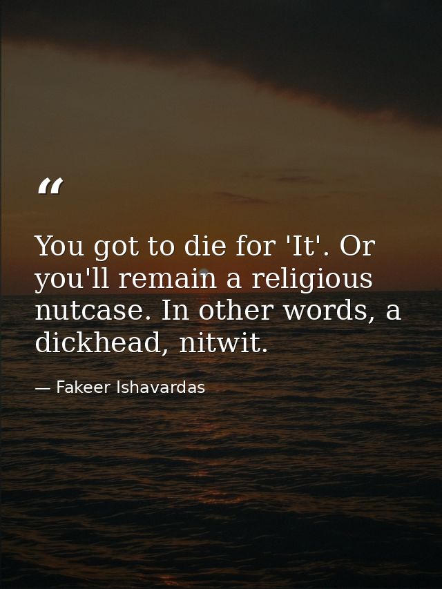 You got to die for 'It'. Or you'll remain a religious nutcase. In other words, a dickhead, nitwit. — Fakeer Ishavardas