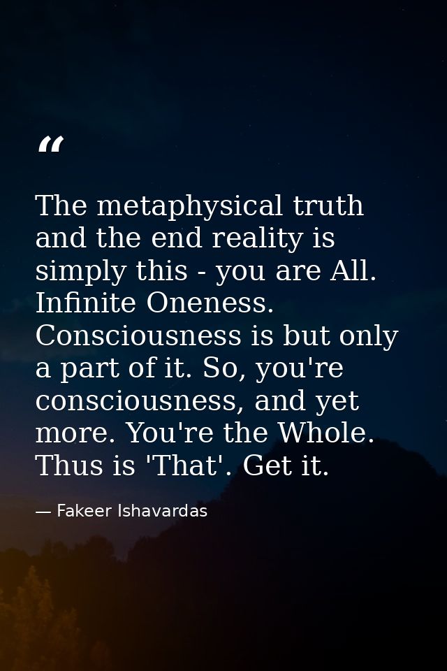 The metaphysical truth and the end reality is simply this - you are All. Infinite Oneness. Consciousness is but only a p — Fakeer Ishavardas