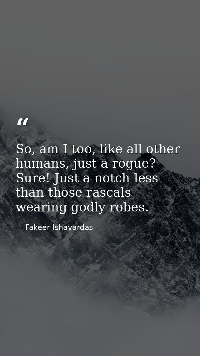 So, am I too, like all other humans, just a rogue? Sure! Just a notch less than those rascals wearing godly robes. — Fakeer Ishavardas