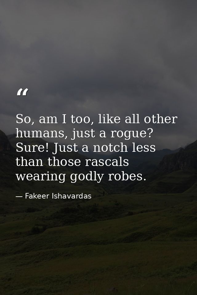 So, am I too, like all other humans, just a rogue? Sure! Just a notch less than those rascals wearing godly robes. — Fakeer Ishavardas