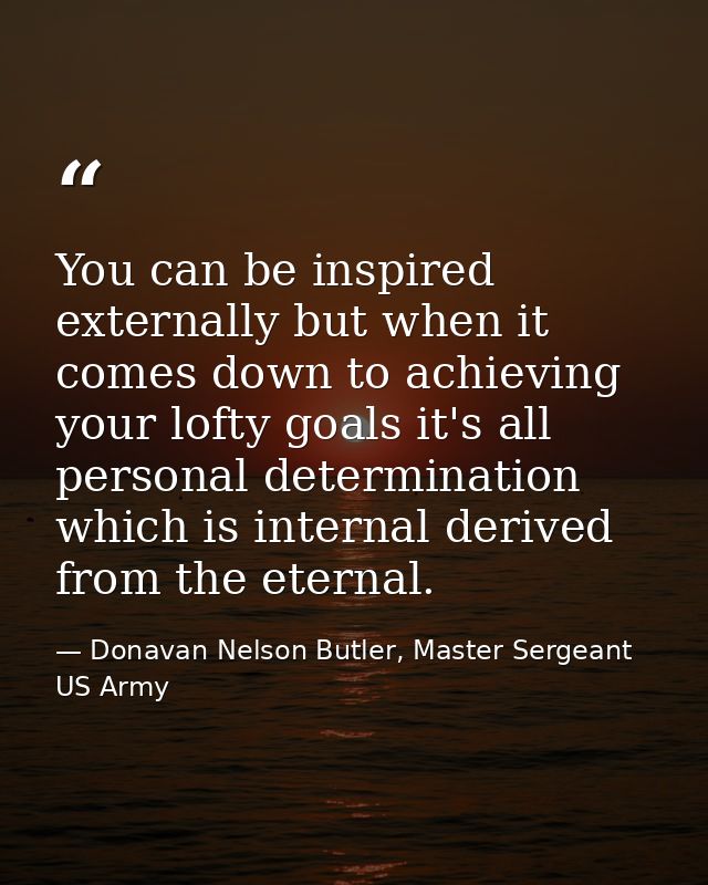 You can be inspired externally but when it comes down to achieving your lofty goals it's all personal determination whic — Donavan Nelson Butler, Master Sergeant US Army