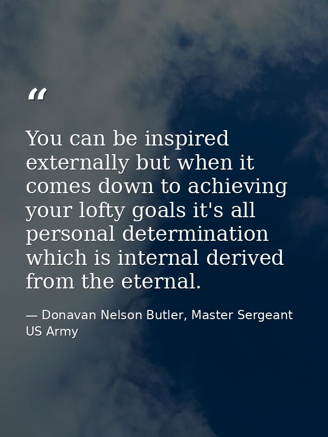 You can be inspired externally but when it comes down to achieving your lofty goals it's all personal determination whic — Donavan Nelson Butler, Master Sergeant US Army