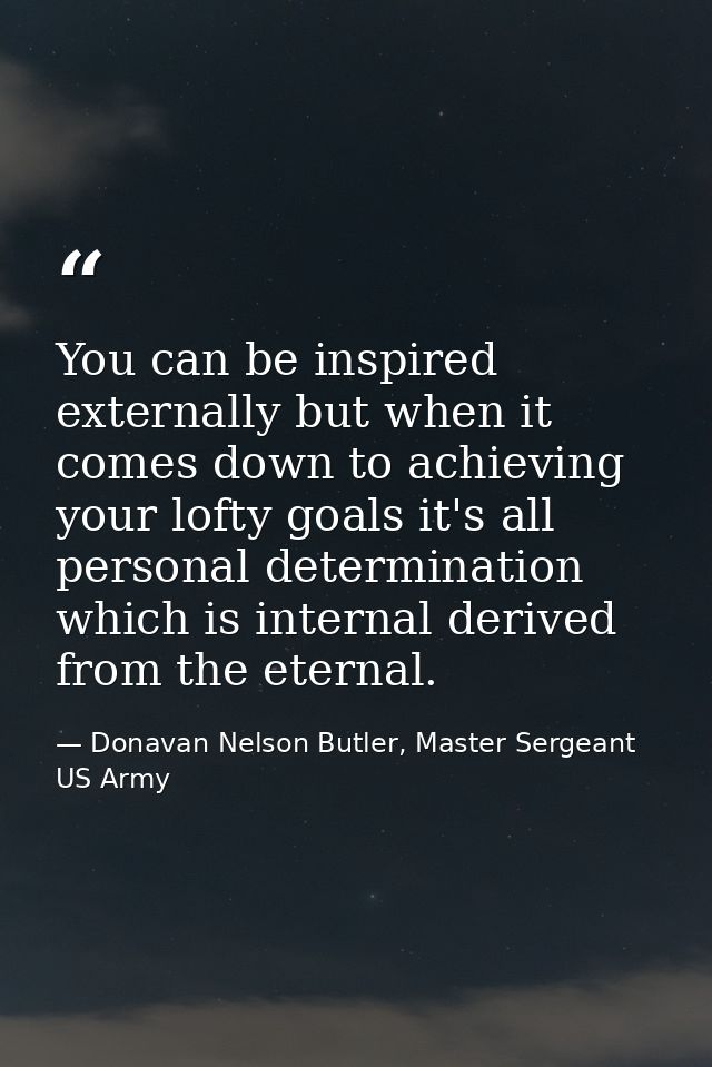 You can be inspired externally but when it comes down to achieving your lofty goals it's all personal determination whic — Donavan Nelson Butler, Master Sergeant US Army