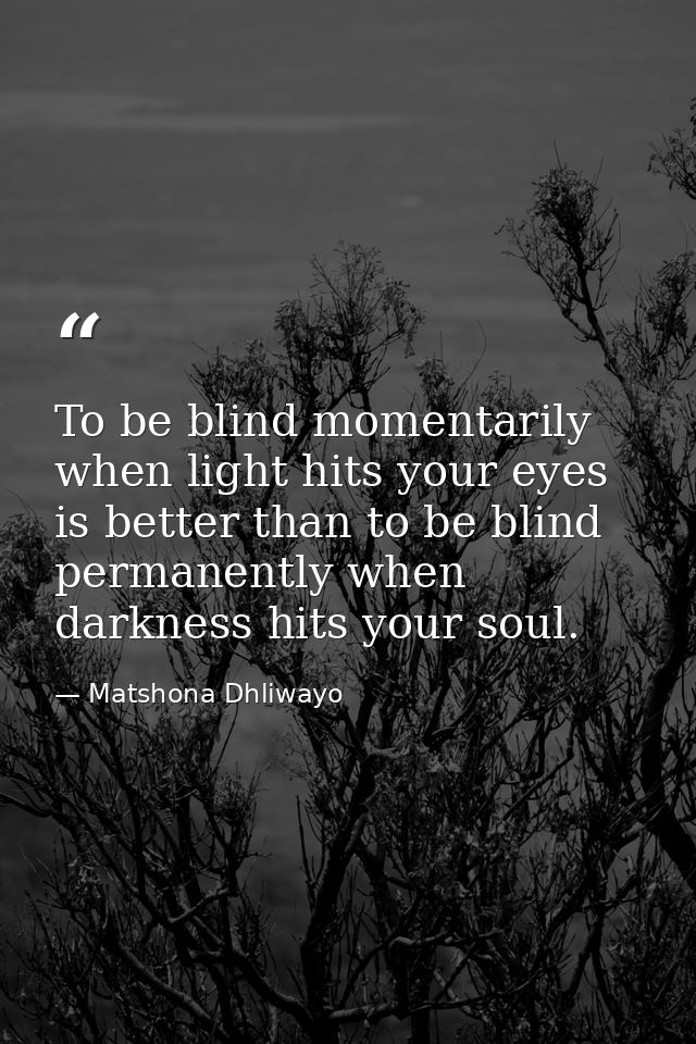 To be blind momentarily when light hits your eyes is better than to be blind permanently when darkness hits your soul. — Matshona Dhliwayo
