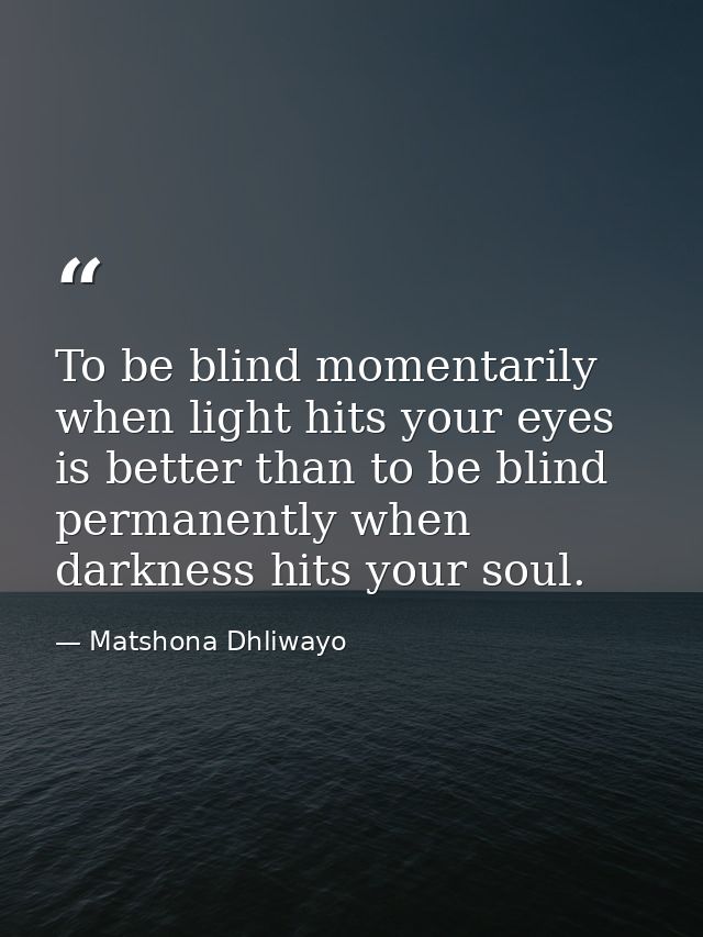 To be blind momentarily when light hits your eyes is better than to be blind permanently when darkness hits your soul. — Matshona Dhliwayo
