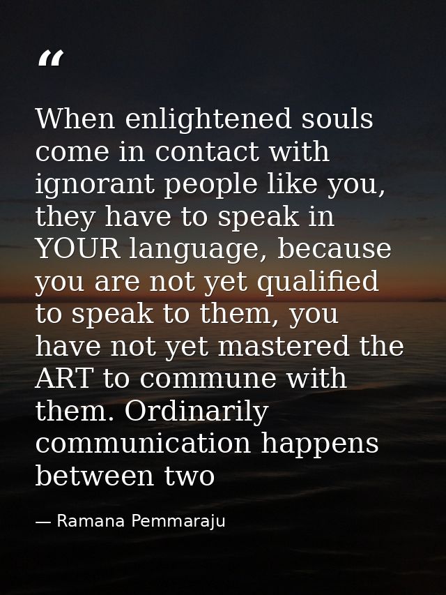 When enlightened souls come in contact with ignorant people like you, they have to speak in YOUR language, because you a — Ramana Pemmaraju
