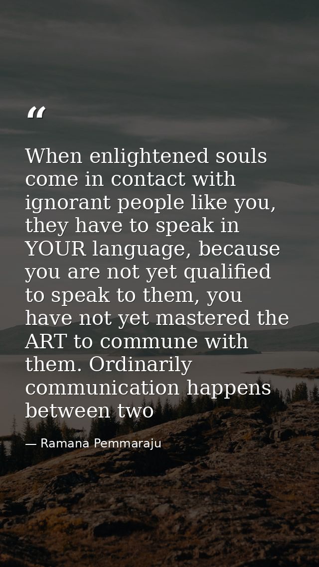 When enlightened souls come in contact with ignorant people like you, they have to speak in YOUR language, because you a — Ramana Pemmaraju