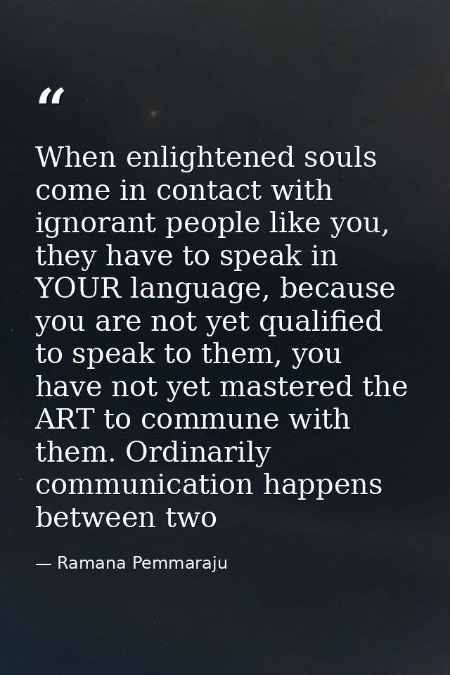 When enlightened souls come in contact with ignorant people like you, they have to speak in YOUR language, because you a — Ramana Pemmaraju