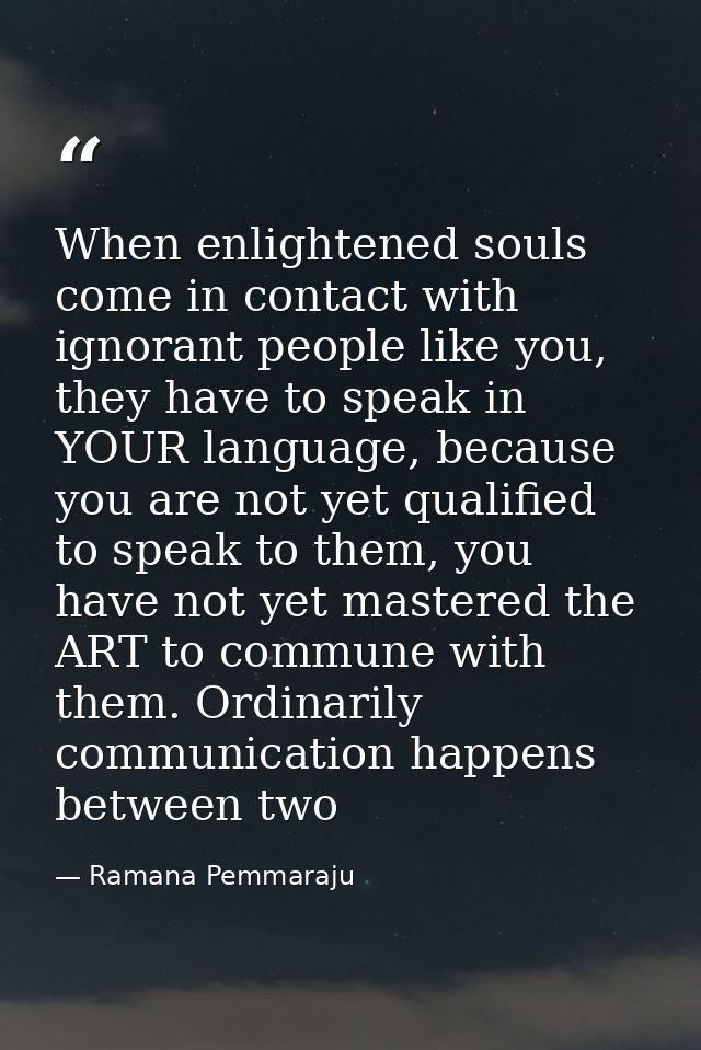 When enlightened souls come in contact with ignorant people like you, they have to speak in YOUR language, because you a — Ramana Pemmaraju