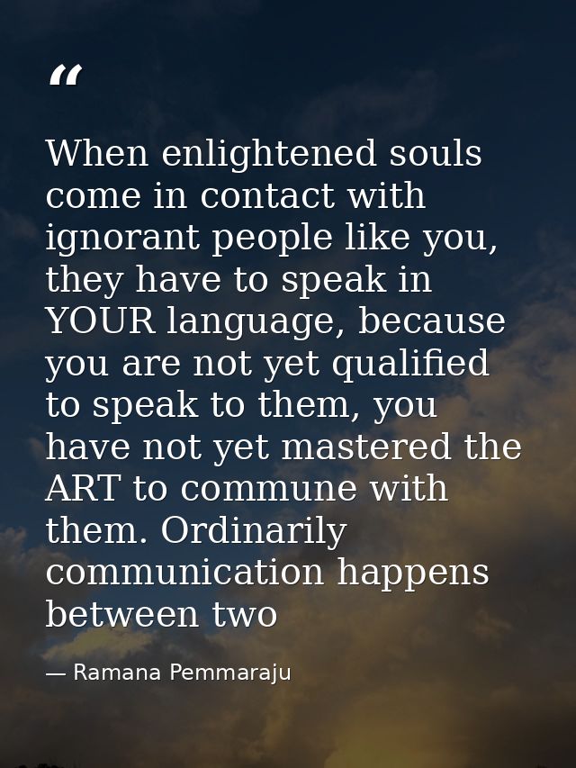 When enlightened souls come in contact with ignorant people like you, they have to speak in YOUR language, because you a — Ramana Pemmaraju
