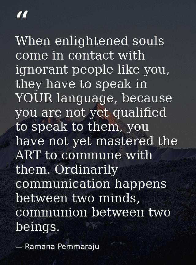 When enlightened souls come in contact with ignorant people like you, they have to speak in YOUR language, because you a — Ramana Pemmaraju