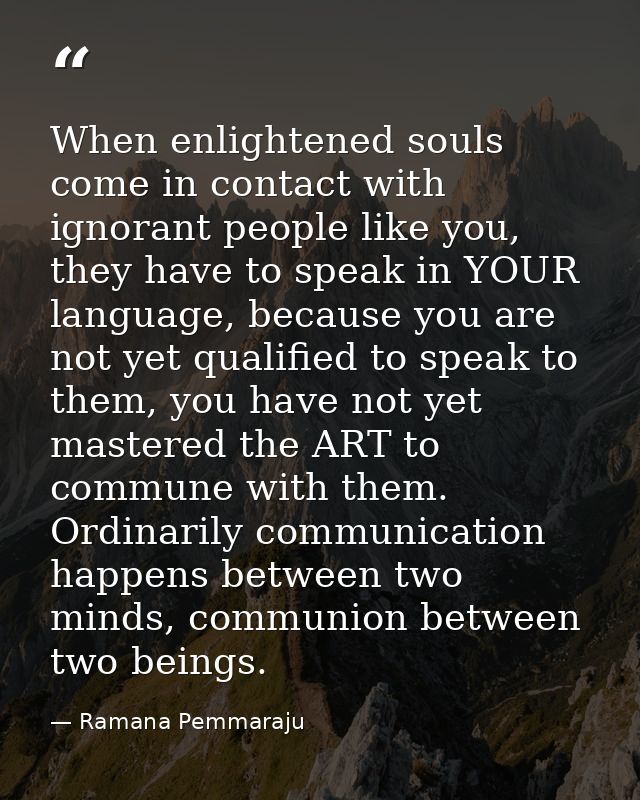When enlightened souls come in contact with ignorant people like you, they have to speak in YOUR language, because you a — Ramana Pemmaraju