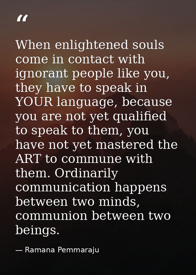 When enlightened souls come in contact with ignorant people like you, they have to speak in YOUR language, because you a — Ramana Pemmaraju
