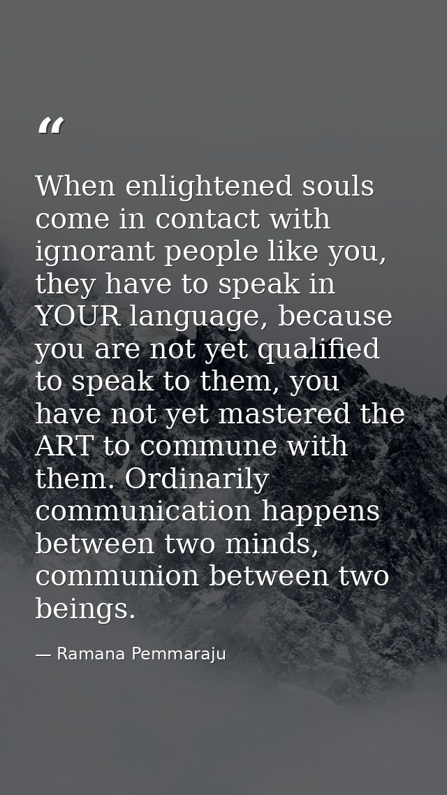 When enlightened souls come in contact with ignorant people like you, they have to speak in YOUR language, because you a — Ramana Pemmaraju