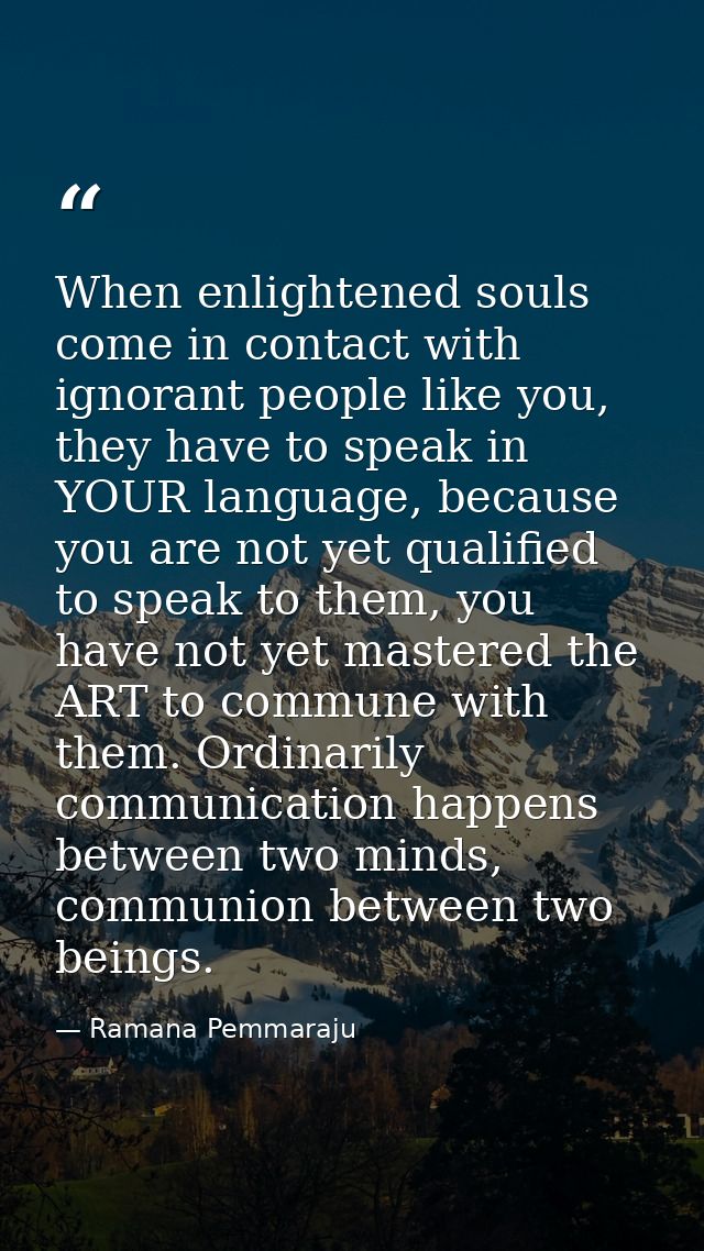 When enlightened souls come in contact with ignorant people like you, they have to speak in YOUR language, because you a — Ramana Pemmaraju