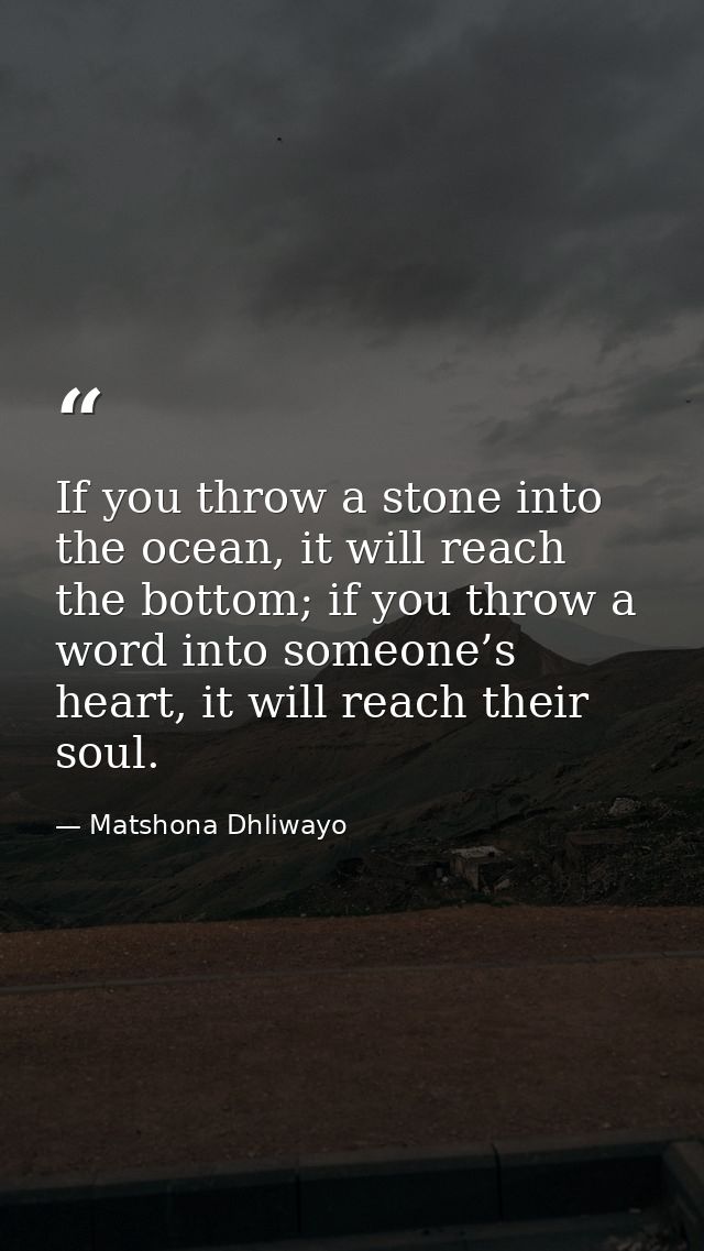 If you throw a stone into the ocean, it will reach the bottom; if you throw a word into someone’s heart, it will reach t — Matshona Dhliwayo