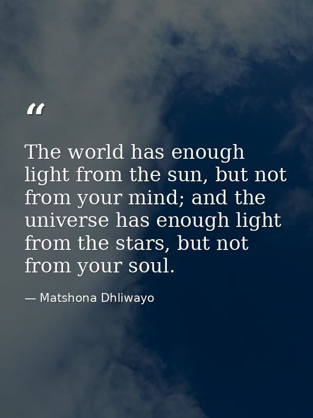 The world has enough light from the sun, but not from your mind; and the universe has enough light from the stars, but n — Matshona Dhliwayo