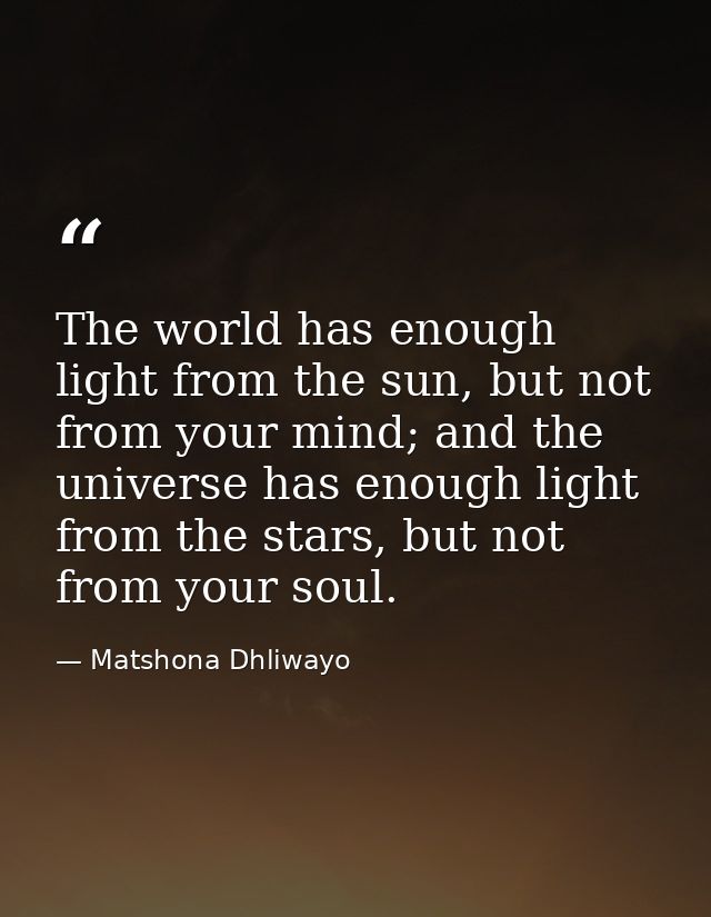 The world has enough light from the sun, but not from your mind; and the universe has enough light from the stars, but n — Matshona Dhliwayo