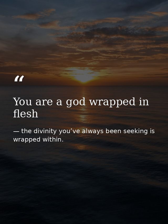 You are a god wrapped in flesh — the divinity you’ve always been seeking is wrapped within.