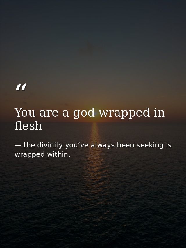 You are a god wrapped in flesh — the divinity you’ve always been seeking is wrapped within.