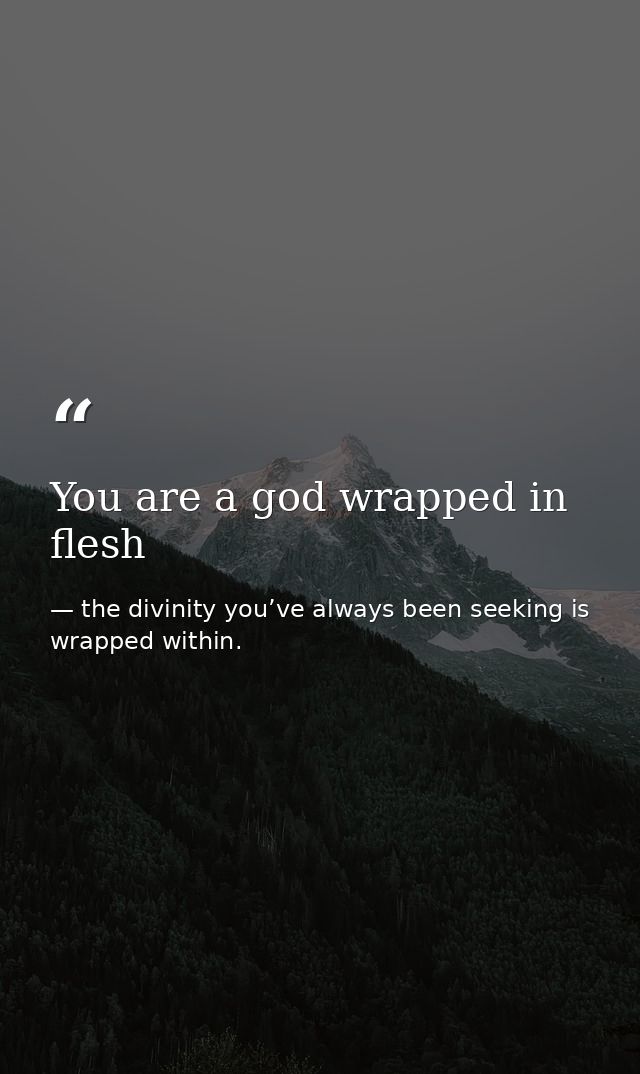 You are a god wrapped in flesh — the divinity you’ve always been seeking is wrapped within.