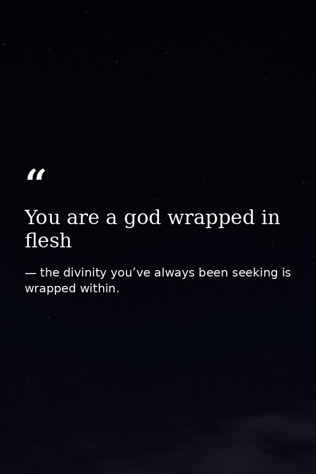 You are a god wrapped in flesh — the divinity you’ve always been seeking is wrapped within.