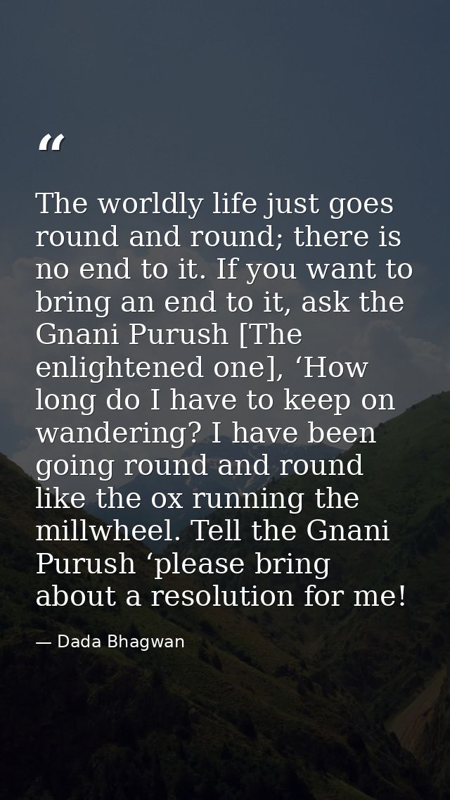 The worldly life just goes round and round; there is no end to it. If you want to bring an end to it, ask the Gnani Puru — Dada Bhagwan