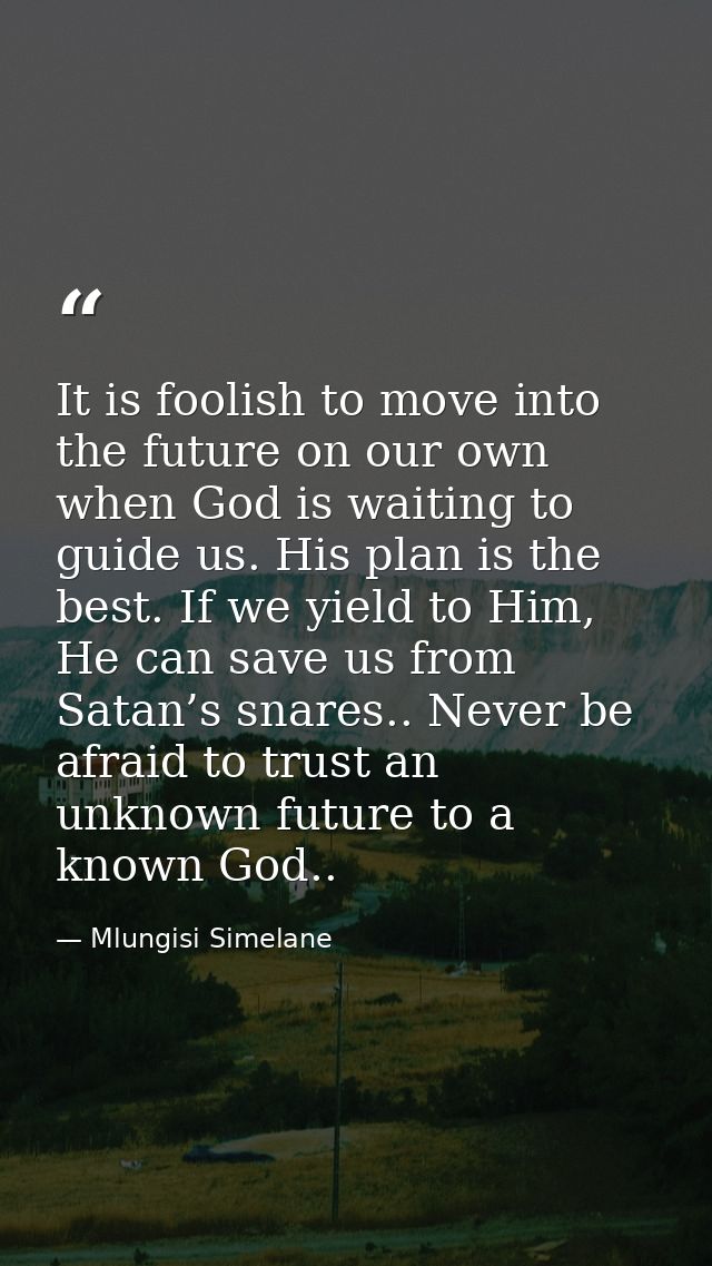 It is foolish to move into the future on our own when God is waiting to guide us. His plan is the best. If we yield to H — Mlungisi Simelane