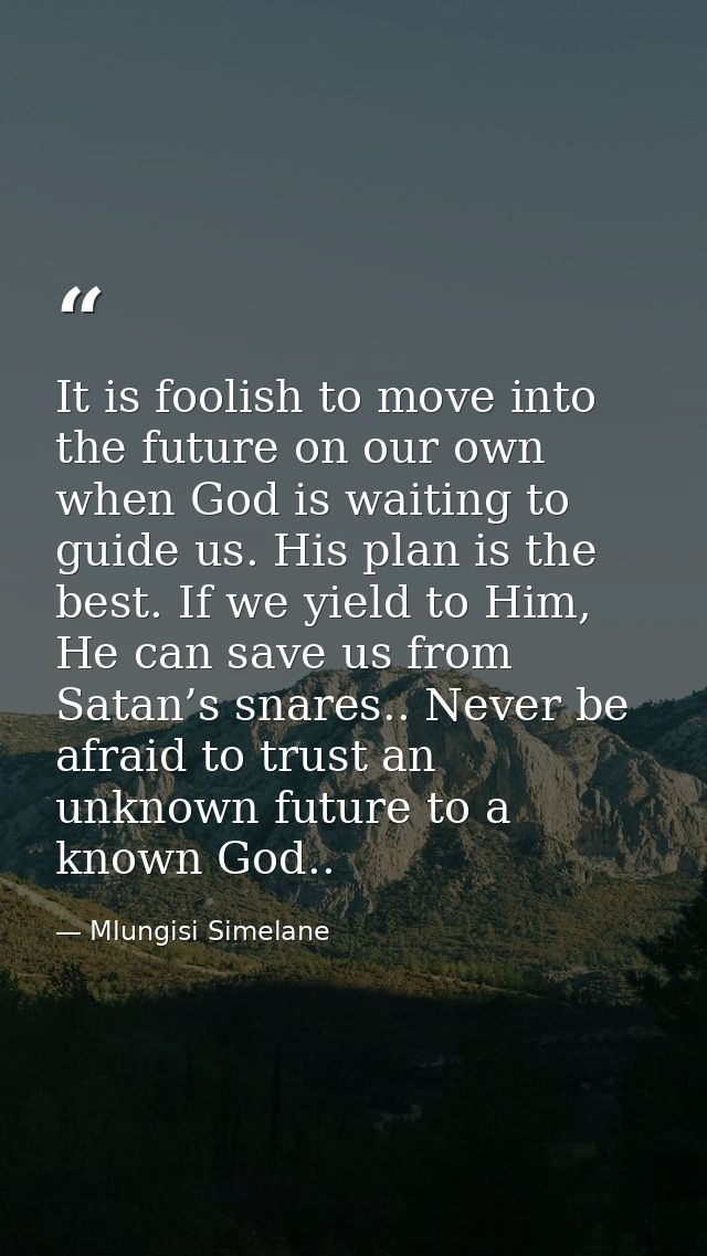 It is foolish to move into the future on our own when God is waiting to guide us. His plan is the best. If we yield to H — Mlungisi Simelane