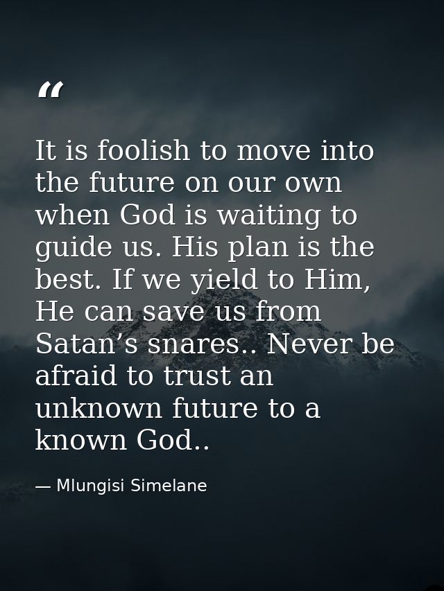It is foolish to move into the future on our own when God is waiting to guide us. His plan is the best. If we yield to H — Mlungisi Simelane