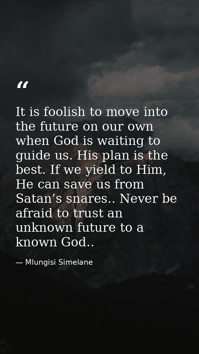 It is foolish to move into the future on our own when God is waiting to guide us. His plan is the best. If we yield to H — Mlungisi Simelane