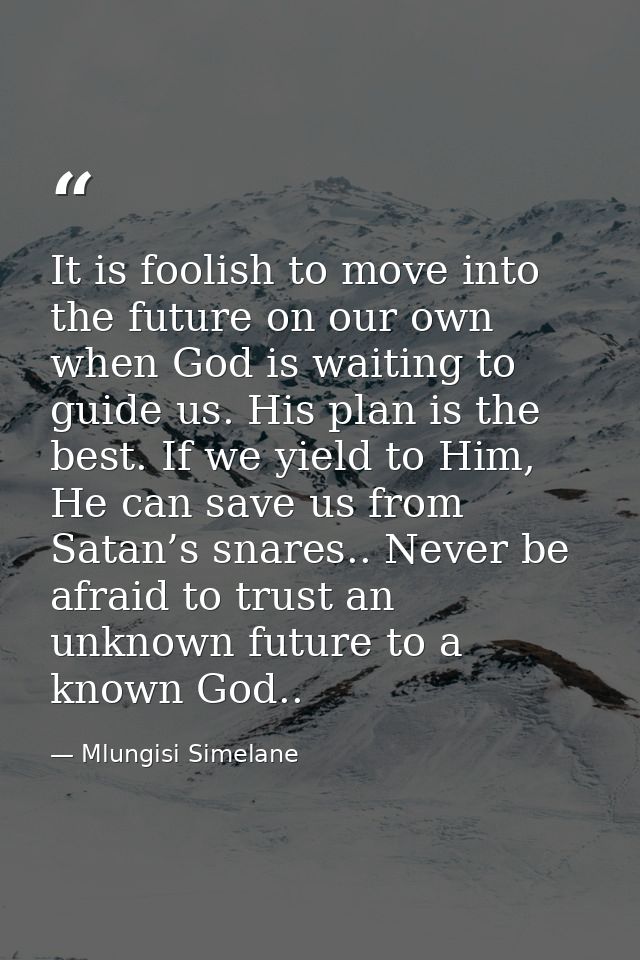 It is foolish to move into the future on our own when God is waiting to guide us. His plan is the best. If we yield to H — Mlungisi Simelane