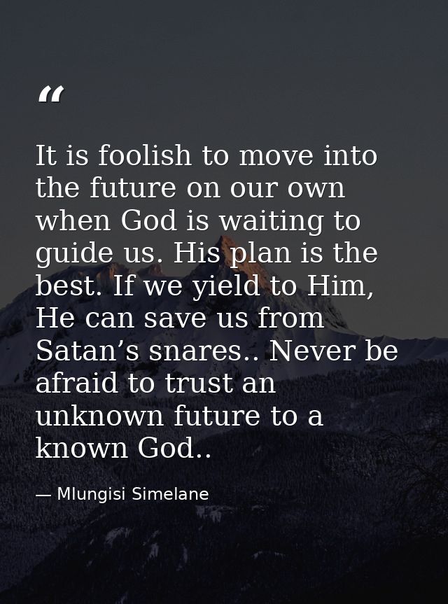 It is foolish to move into the future on our own when God is waiting to guide us. His plan is the best. If we yield to H — Mlungisi Simelane
