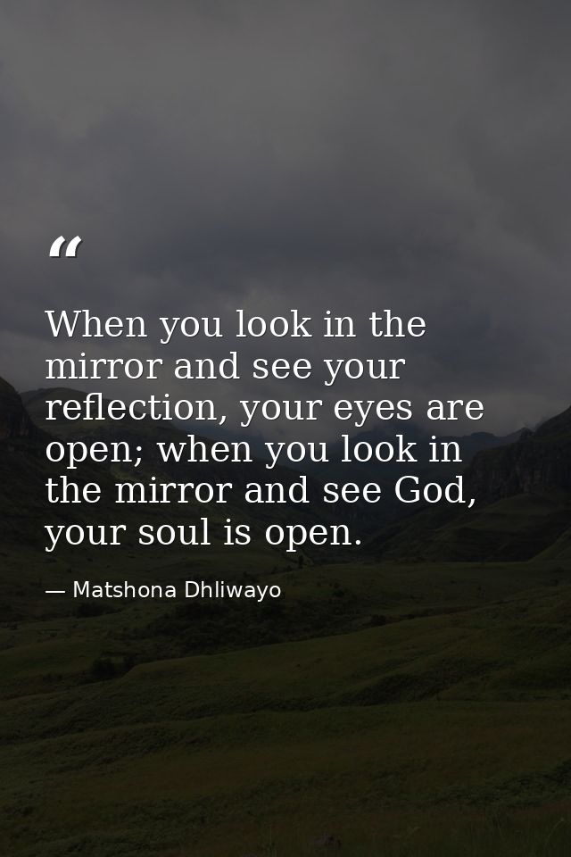 When you look in the mirror and see your reflection, your eyes are open; when you look in the mirror and see God, your s — Matshona Dhliwayo