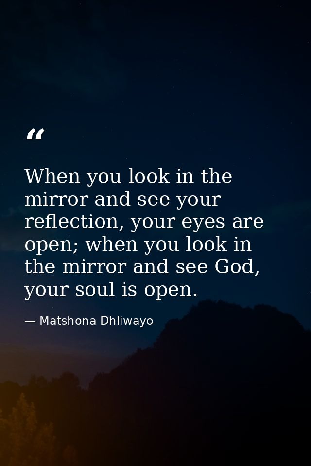 When you look in the mirror and see your reflection, your eyes are open; when you look in the mirror and see God, your s — Matshona Dhliwayo