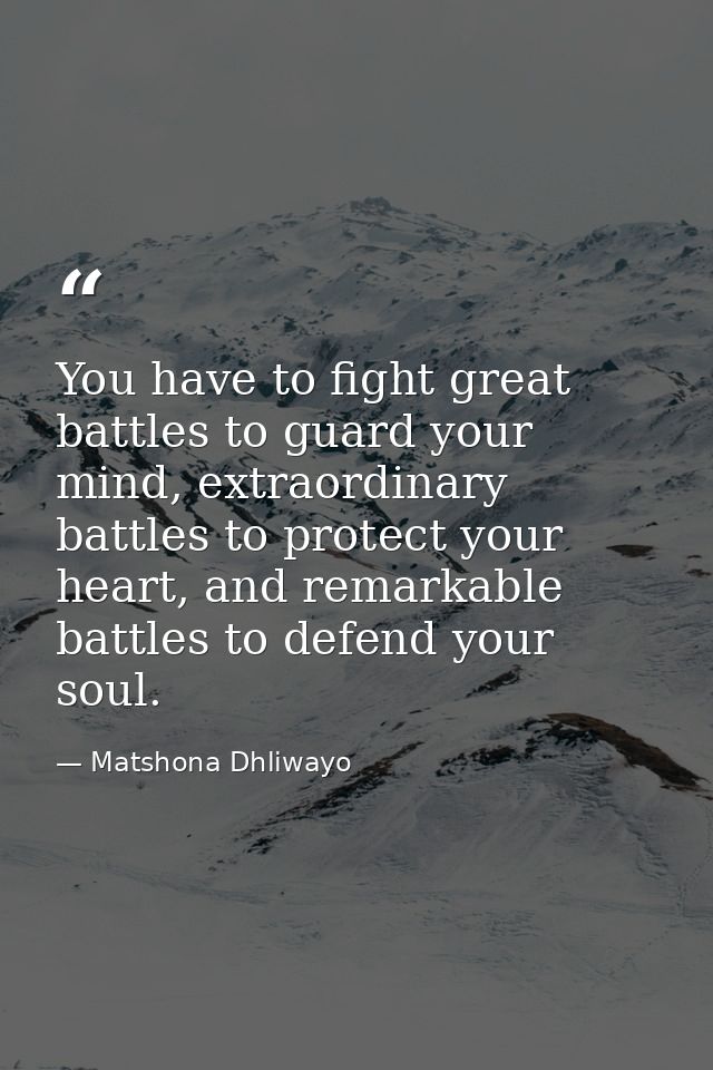 You have to fight great battles to guard your mind, extraordinary battles to protect your heart, and remarkable battles  — Matshona Dhliwayo