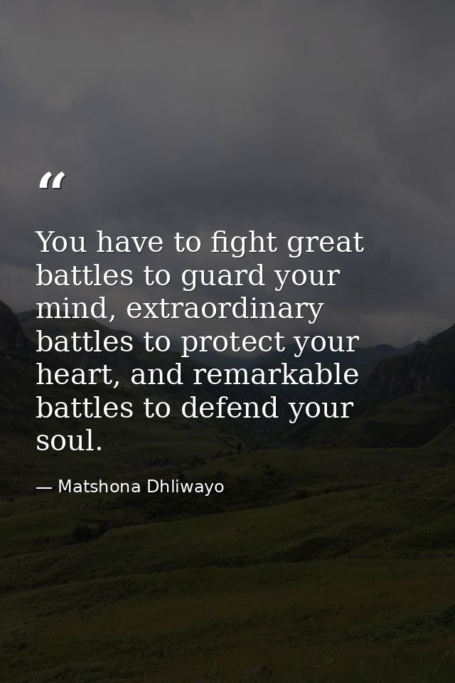 You have to fight great battles to guard your mind, extraordinary battles to protect your heart, and remarkable battles  — Matshona Dhliwayo