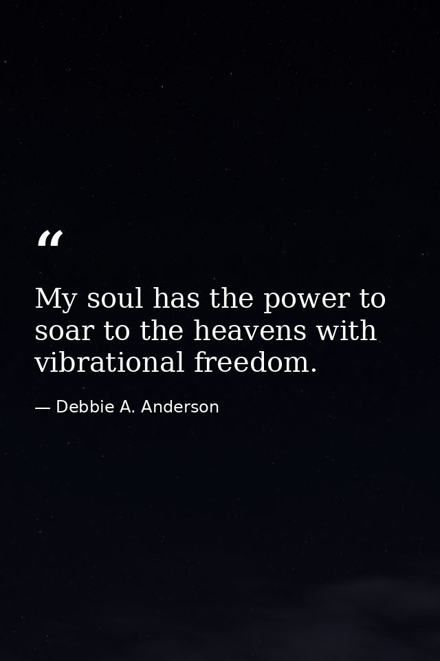 My soul has the power to soar to the heavens with vibrational freedom. — Debbie A. Anderson
