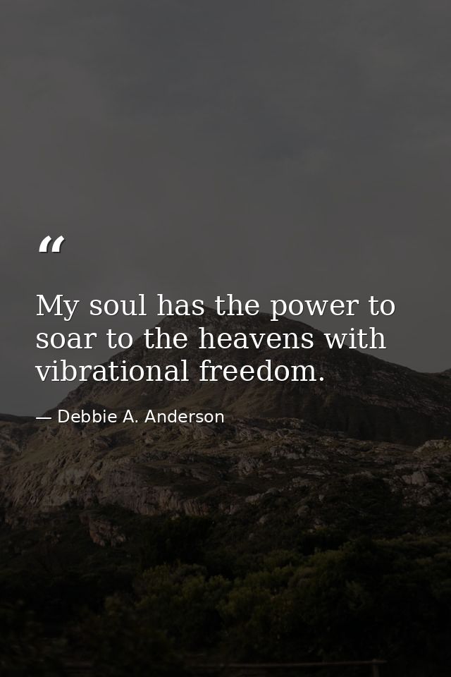 My soul has the power to soar to the heavens with vibrational freedom. — Debbie A. Anderson