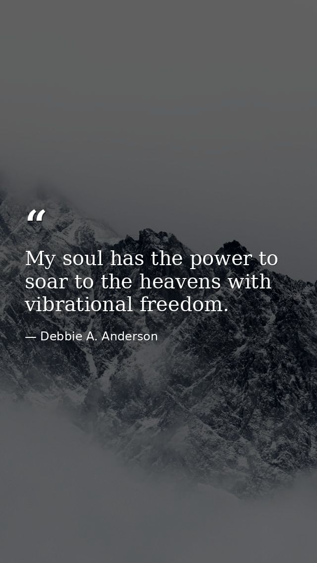 My soul has the power to soar to the heavens with vibrational freedom. — Debbie A. Anderson