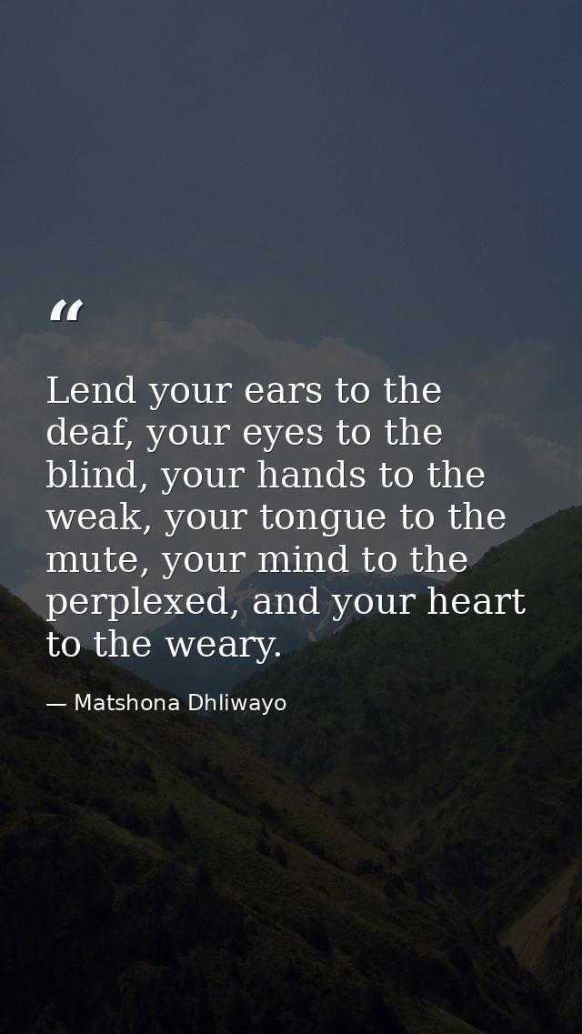 Lend your ears to the deaf, your eyes to the blind, your hands to the weak, your tongue to the mute, your mind to the pe — Matshona Dhliwayo