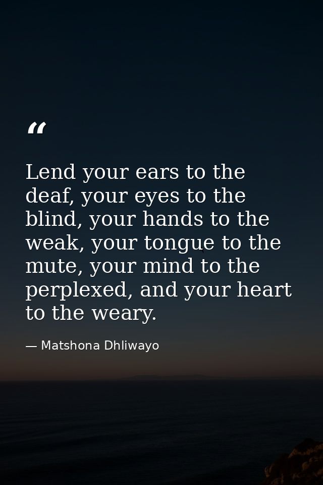 Lend your ears to the deaf, your eyes to the blind, your hands to the weak, your tongue to the mute, your mind to the pe — Matshona Dhliwayo