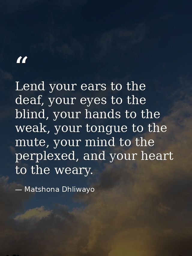 Lend your ears to the deaf, your eyes to the blind, your hands to the weak, your tongue to the mute, your mind to the pe — Matshona Dhliwayo