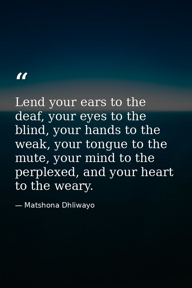 Lend your ears to the deaf, your eyes to the blind, your hands to the weak, your tongue to the mute, your mind to the pe — Matshona Dhliwayo