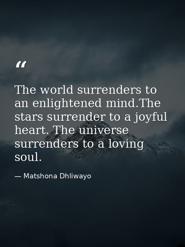 The world surrenders to an enlightened mind.The stars surrender to a joyful heart. The universe surrenders to a loving s — Matshona Dhliwayo
