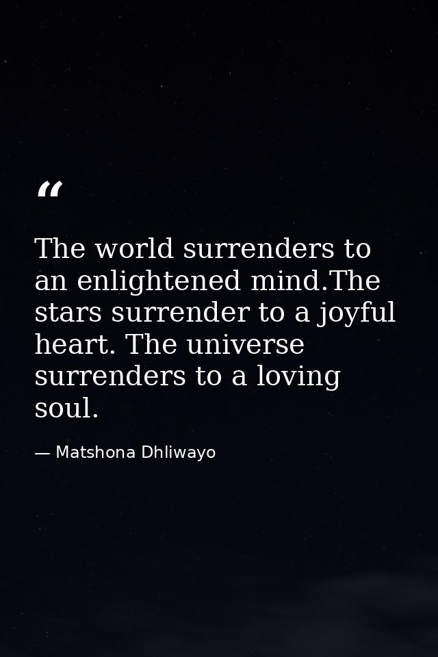 The world surrenders to an enlightened mind.The stars surrender to a joyful heart. The universe surrenders to a loving s — Matshona Dhliwayo