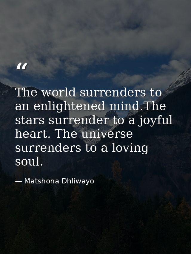 The world surrenders to an enlightened mind.The stars surrender to a joyful heart. The universe surrenders to a loving s — Matshona Dhliwayo